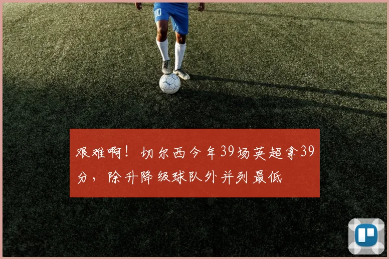 艰难啊！切尔西今年39场英超拿39分，除升降级球队外并列最低