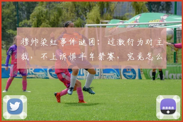 穆帅染红事件谜团：过激行为对主裁，不上诉惧半年禁赛，究竟怎么回事