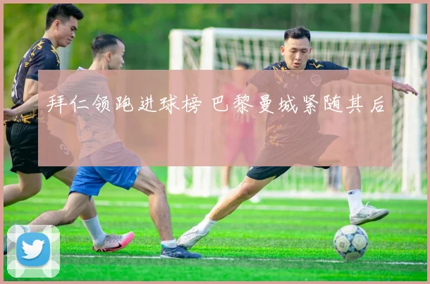 拜仁领跑进球榜 巴黎曼城紧随其后