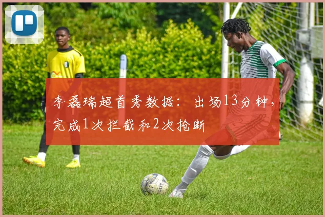 李磊瑞超首秀数据：出场13分钟，完成1次拦截和2次抢断