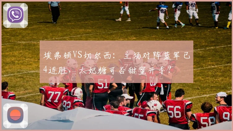 埃弗顿VS切尔西：主场对阵蓝军已4连胜，太妃糖可否甜蜜开季？