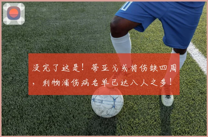 没完了这是！蒂亚戈或将伤缺四周，利物浦伤病名单已达八人之多！