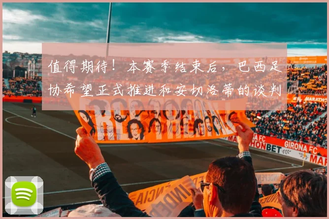 值得期待！本赛季结束后，巴西足协希望正式推进和安切洛蒂的谈判