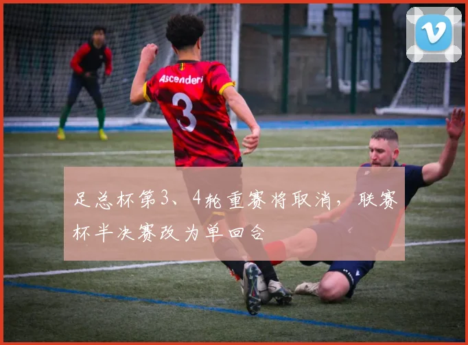 足总杯第3、4轮重赛将取消，联赛杯半决赛改为单回合