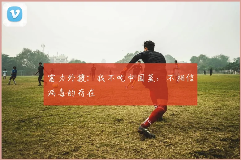 富力外援：我不吃中国菜，不相信病毒的存在