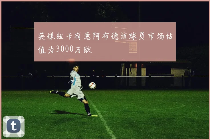 英媒纽卡有意阿布德该球员市场估值为3000万欧
