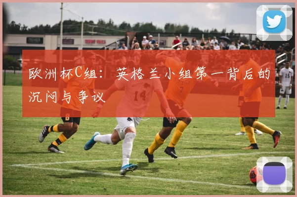 欧洲杯C组：英格兰小组第一背后的沉闷与争议