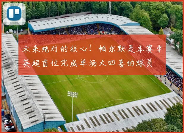 未来绝对的核心！帕尔默是本赛季英超首位完成单场大四喜的球员