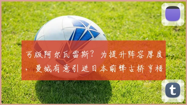 丐版阿尔瓦雷斯？为提升阵容厚度，曼城有意引进日本前锋古桥亨梧