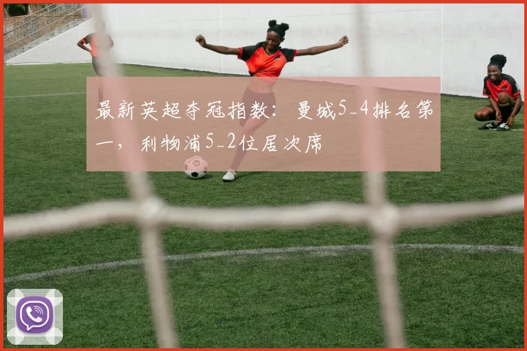 最新英超夺冠指数：曼城5_4排名第一，利物浦5_2位居次席