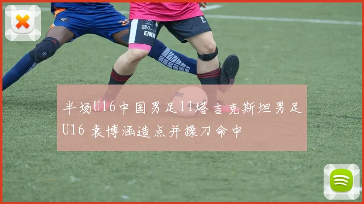 半场U16中国男足11塔吉克斯坦男足U16 袁博涵造点并操刀命中