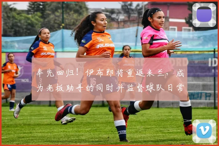 奉先回归！伊布即将重返米兰，成为老板助手的同时并监督球队日常