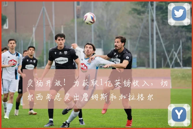 卖场开放！为获取1亿英镑收入，切尔西考虑卖出詹姆斯和加拉格尔