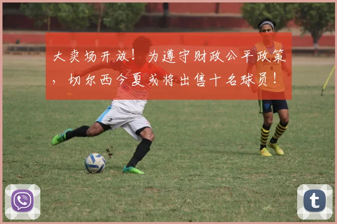 大卖场开放！为遵守财政公平政策，切尔西今夏或将出售十名球员！