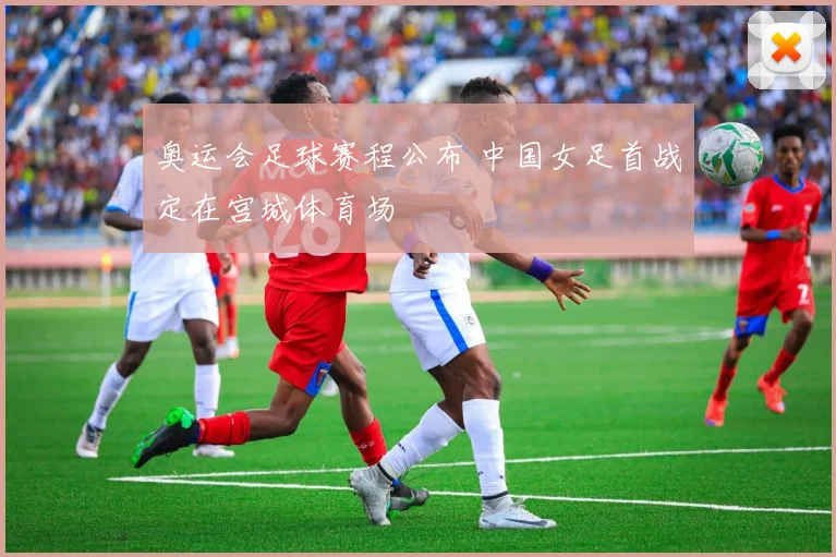 奥运会足球赛程公布 中国女足首战定在宫城体育场