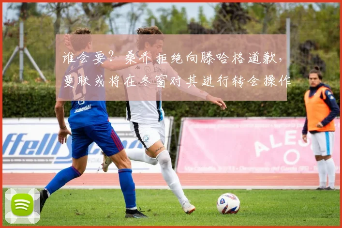 谁会要？桑乔拒绝向滕哈格道歉，曼联或将在冬窗对其进行转会操作