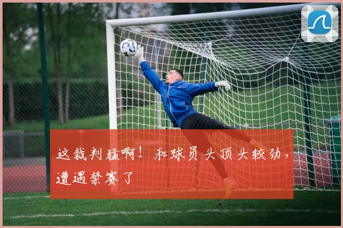 这裁判猛啊！和球员头顶头较劲，遭遇禁赛了