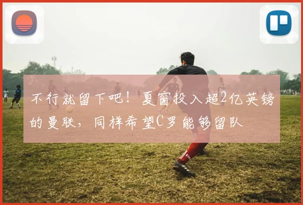 不行就留下吧！夏窗投入超2亿英镑的曼联，同样希望C罗能够留队