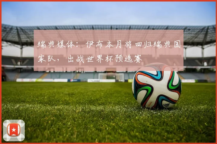 瑞典媒体：伊布本月将回归瑞典国家队，出战世界杯预选赛