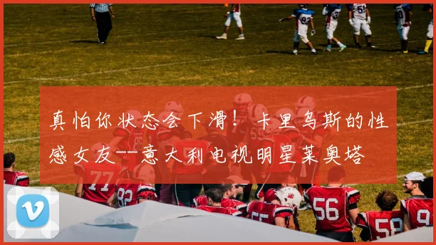 真怕你状态会下滑！卡里乌斯的性感女友--意大利电视明星莱奥塔