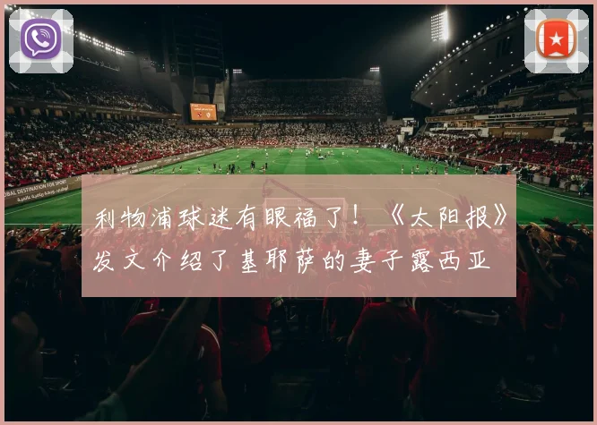 利物浦球迷有眼福了！《太阳报》发文介绍了基耶萨的妻子露西亚