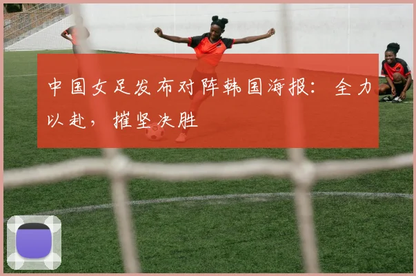 中国女足发布对阵韩国海报：全力以赴，摧坚决胜