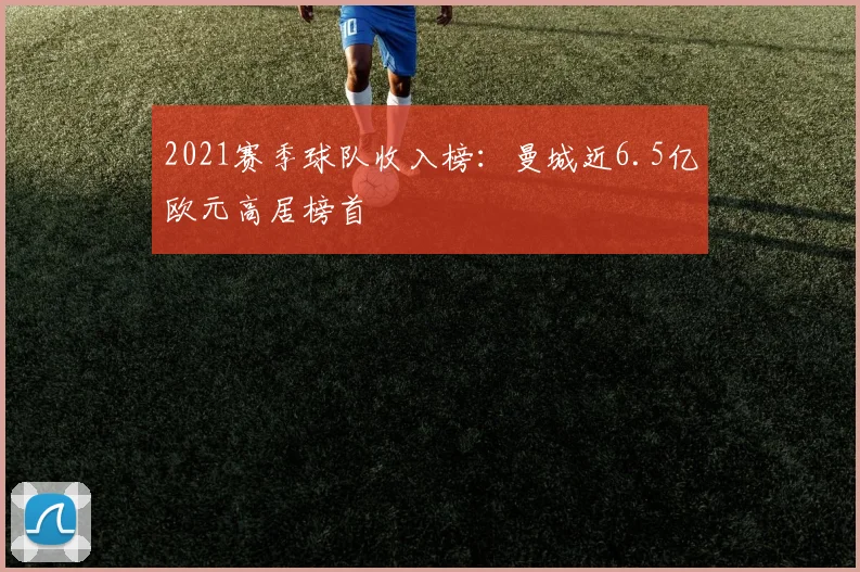 2021赛季球队收入榜：曼城近6.5亿欧元高居榜首