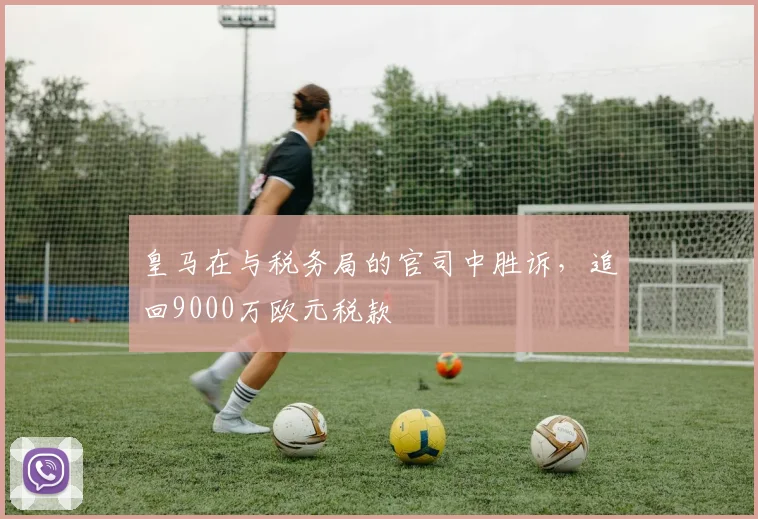 皇马在与税务局的官司中胜诉，追回9000万欧元税款