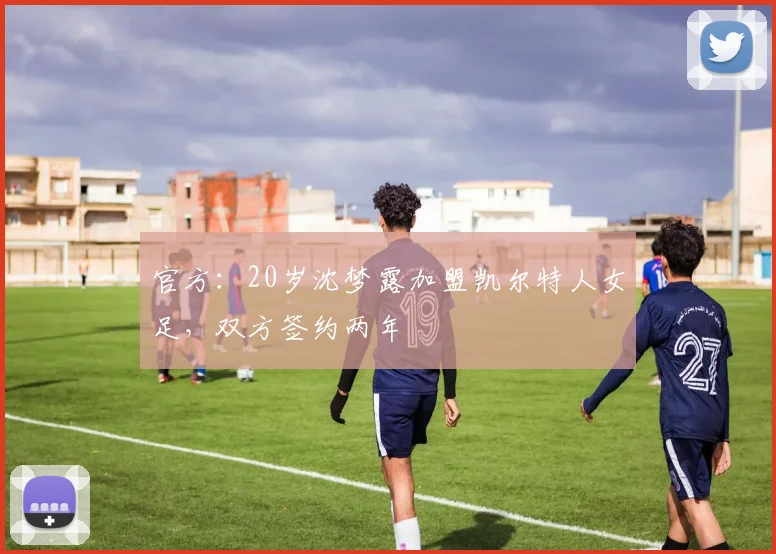 官方：20岁沈梦露加盟凯尔特人女足，双方签约两年