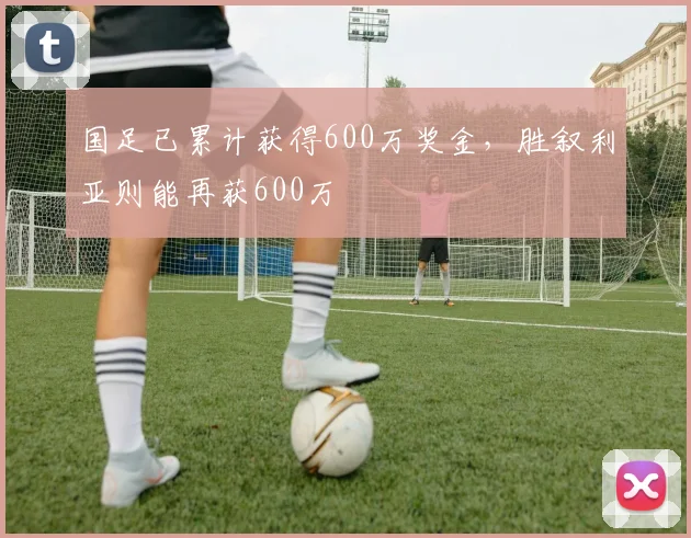 国足已累计获得600万奖金，胜叙利亚则能再获600万