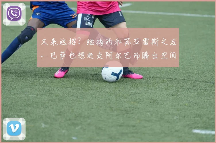 又来这招？继梅西和苏亚雷斯之后，巴萨也想赶走阿尔巴而腾出空间