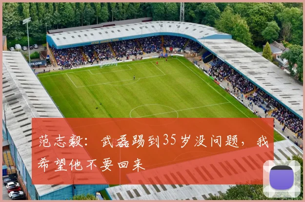 范志毅：武磊踢到35岁没问题，我希望他不要回来