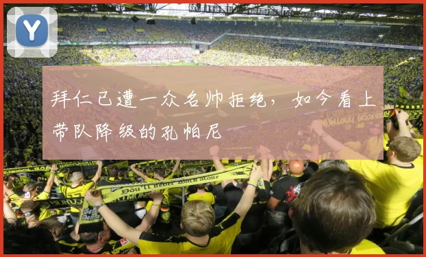 拜仁已遭一众名帅拒绝，如今看上带队降级的孔帕尼