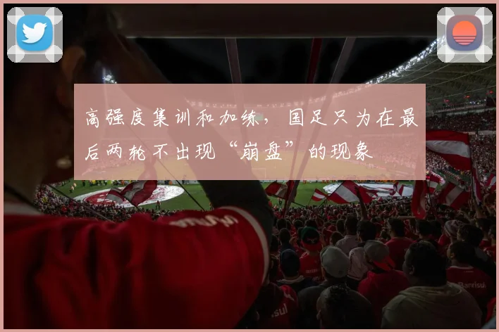 高强度集训和加练，国足只为在最后两轮不出现“崩盘”的现象