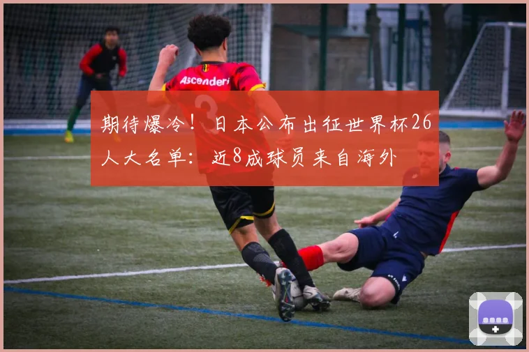期待爆冷！日本公布出征世界杯26人大名单：近8成球员来自海外