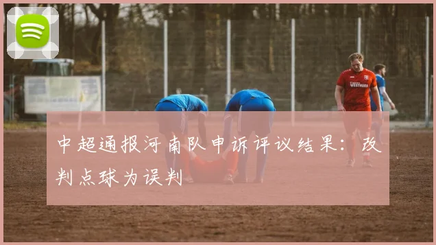 中超通报河南队申诉评议结果：改判点球为误判