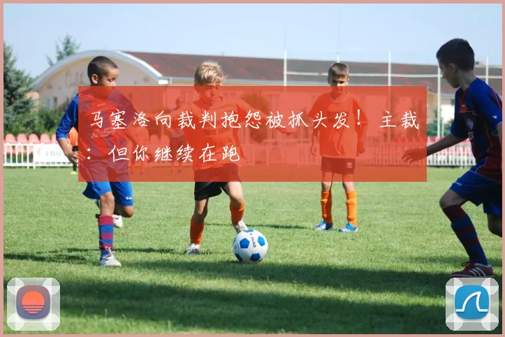 马塞洛向裁判抱怨被抓头发！主裁：但你继续在跑