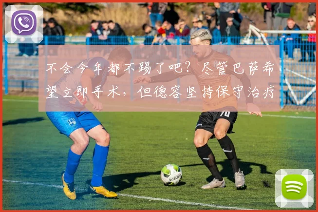 不会今年都不踢了吧？尽管巴萨希望立即手术，但德容坚持保守治疗