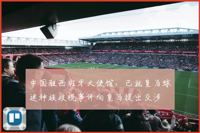 中国驻西班牙大使馆，已就皇马球迷种族歧视事件向皇马提出交涉