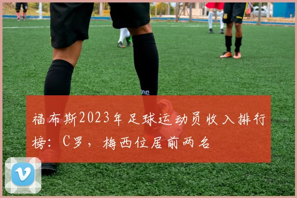 福布斯2023年足球运动员收入排行榜：C罗，梅西位居前两名