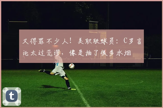 又得罪不少人！美职联球员：C罗言论太过荒谬，像是抽了很多水烟