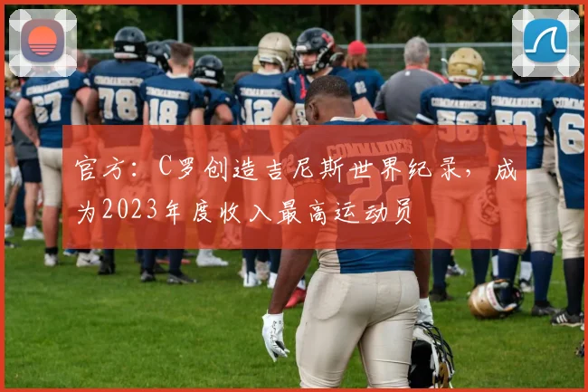 官方：C罗创造吉尼斯世界纪录，成为2023年度收入最高运动员