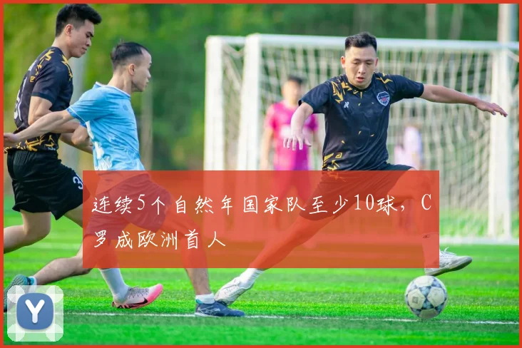 连续5个自然年国家队至少10球，C罗成欧洲首人