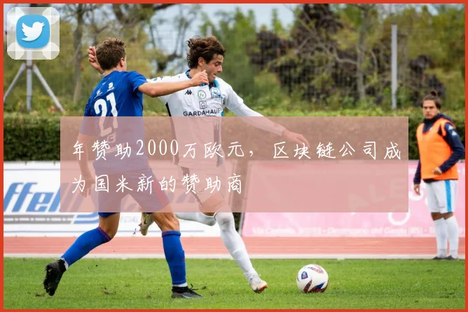 年赞助2000万欧元，区块链公司成为国米新的赞助商