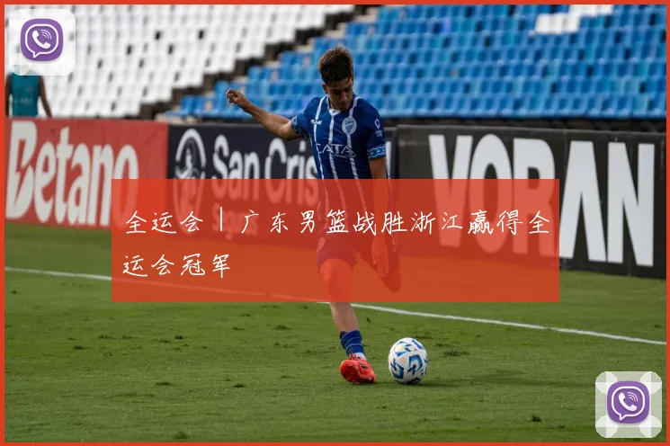 全运会｜广东男篮战胜浙江赢得全运会冠军