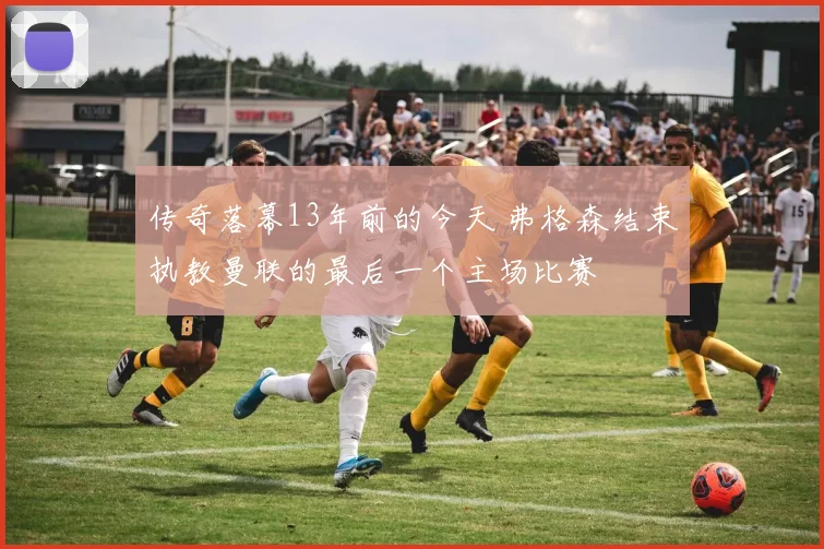传奇落幕13年前的今天 弗格森结束执教曼联的最后一个主场比赛