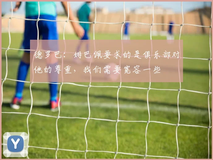 德罗巴：姆巴佩要求的是俱乐部对他的尊重，我们需要宽容一些