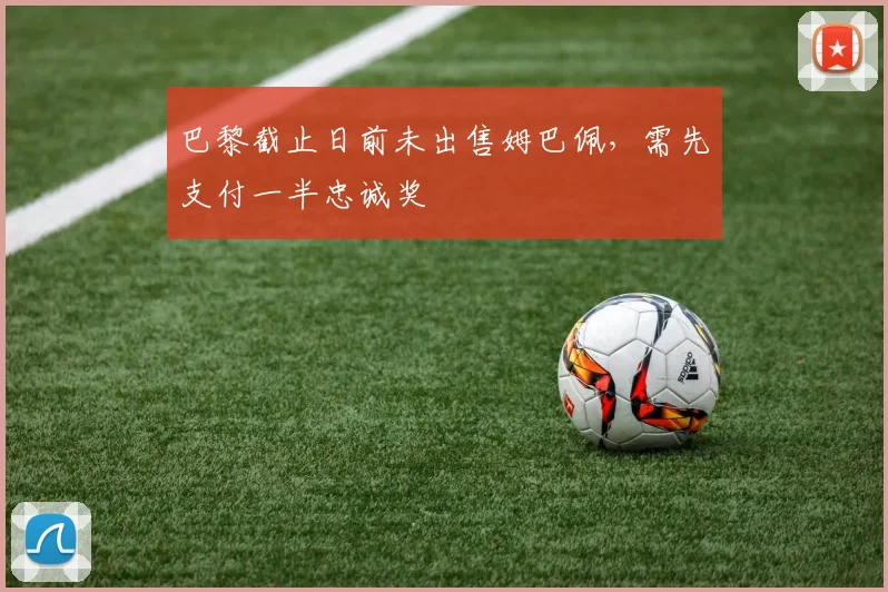 巴黎截止日前未出售姆巴佩，需先支付一半忠诚奖