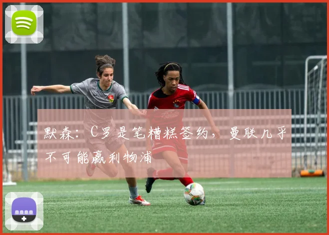 默森：C罗是笔糟糕签约，曼联几乎不可能赢利物浦