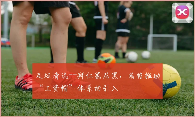 足坛清流--拜仁慕尼黑，或将推动“工资帽”体系的引入